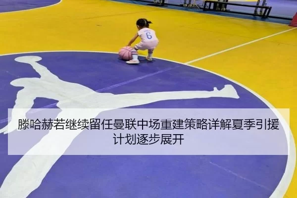 滕哈赫若继续留任曼联中场重建策略详解夏季引援计划逐步展开