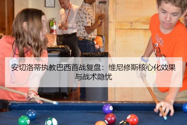 安切洛蒂执教巴西首战复盘：维尼修斯核心化效果与战术隐忧