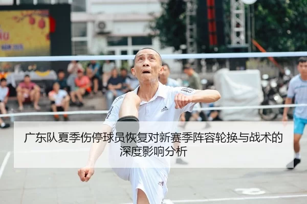 广东队夏季伤停球员恢复对新赛季阵容轮换与战术的深度影响分析