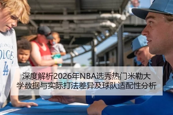 深度解析2026年NBA选秀热门米勒大学数据与实际打法差异及球队适配性分析