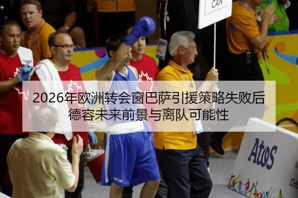 2026年欧洲转会窗巴萨引援策略失败后德容未来前景与离队可能性