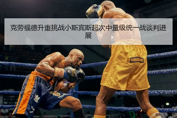 克劳福德升重挑战小斯宾斯超次中量级统一战谈判进展